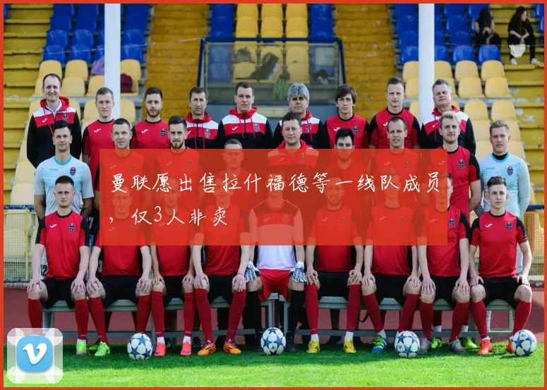 曼联愿出售拉什福德等一线队成员，仅3人非卖