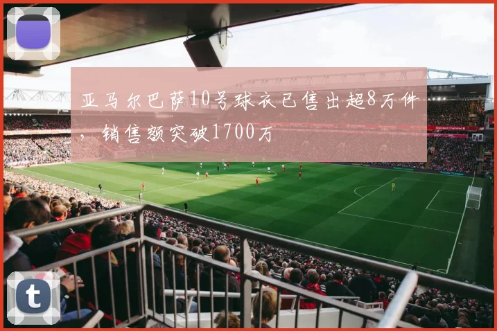 亚马尔巴萨10号球衣已售出超8万件，销售额突破1700万