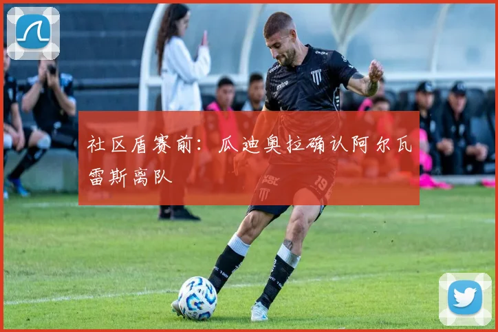 社区盾赛前：瓜迪奥拉确认阿尔瓦雷斯离队