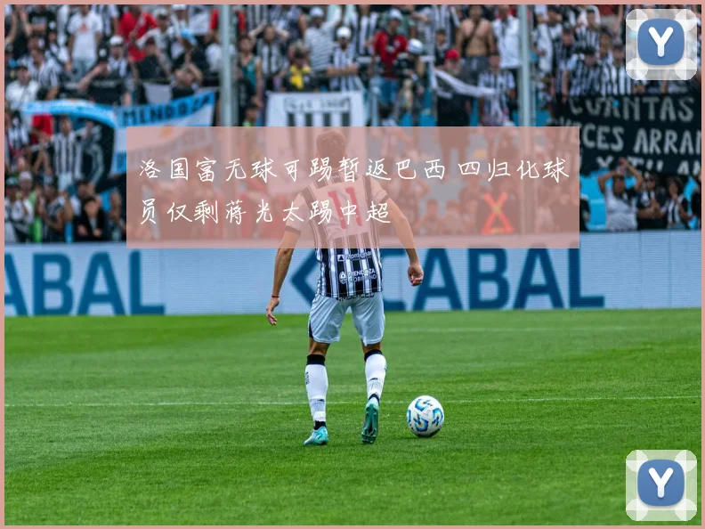 洛国富无球可踢暂返巴西 四归化球员仅剩蒋光太踢中超
