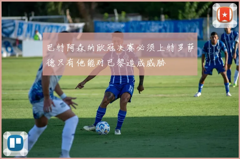 巴特阿森纳欧冠决赛必须上特罗萨德只有他能对巴黎造成威胁