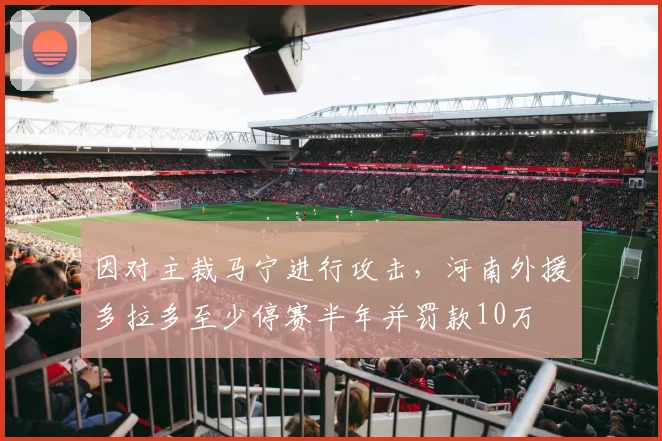 因对主裁马宁进行攻击，河南外援多拉多至少停赛半年并罚款10万