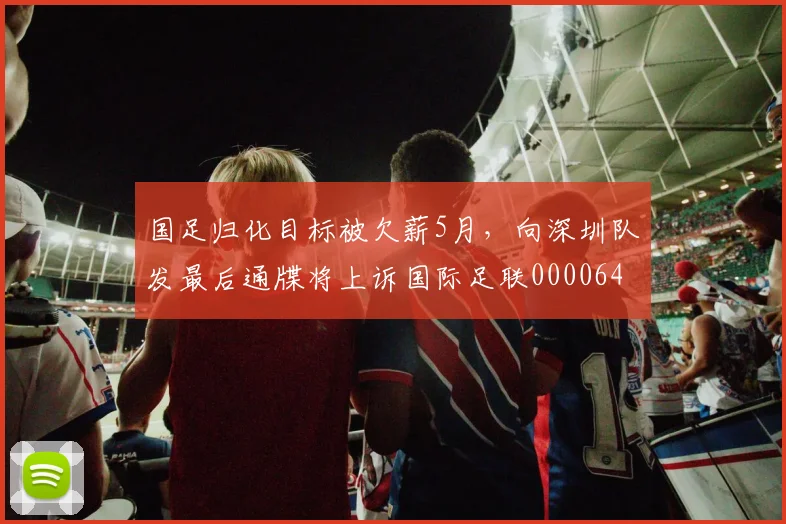 国足归化目标被欠薪5月，向深圳队发最后通牒将上诉国际足联0000644