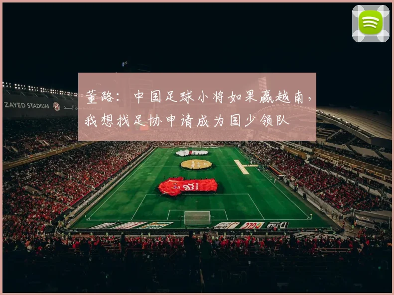 董路：中国足球小将如果赢越南，我想找足协申请成为国少领队