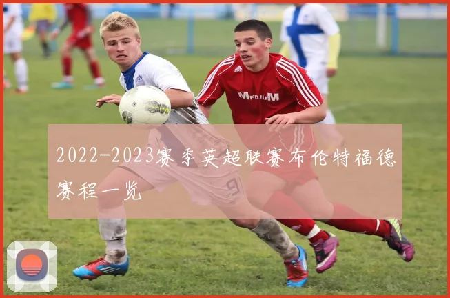 2022-2023赛季英超联赛布伦特福德赛程一览