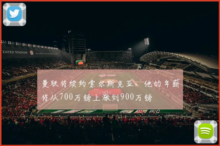 曼联将续约索尔斯克亚，他的年薪将从700万镑上涨到900万镑