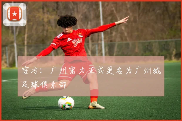 官方：广州富力正式更名为广州城足球俱乐部