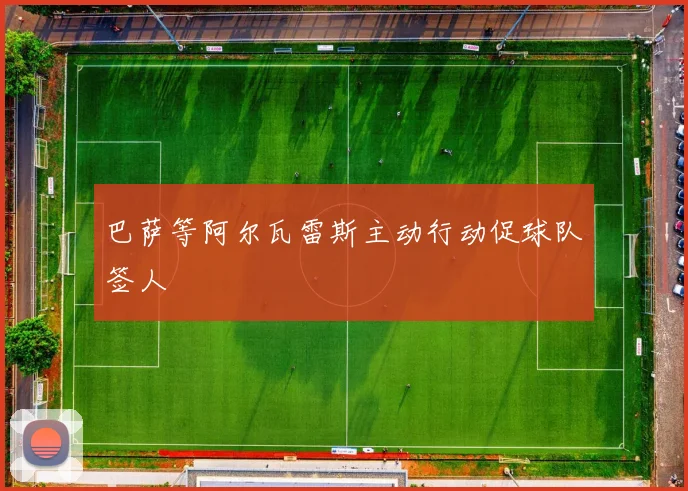 巴萨等阿尔瓦雷斯主动行动促球队签人