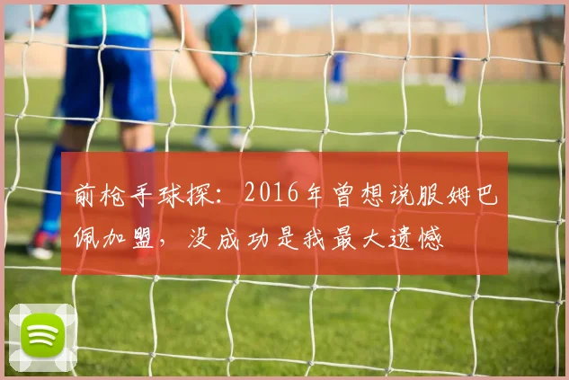 前枪手球探：2016年曾想说服姆巴佩加盟，没成功是我最大遗憾