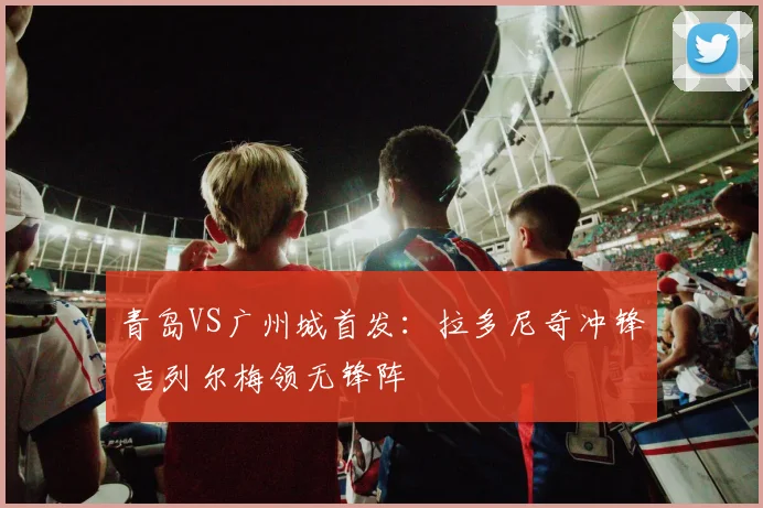 青岛VS广州城首发：拉多尼奇冲锋 吉列尔梅领无锋阵