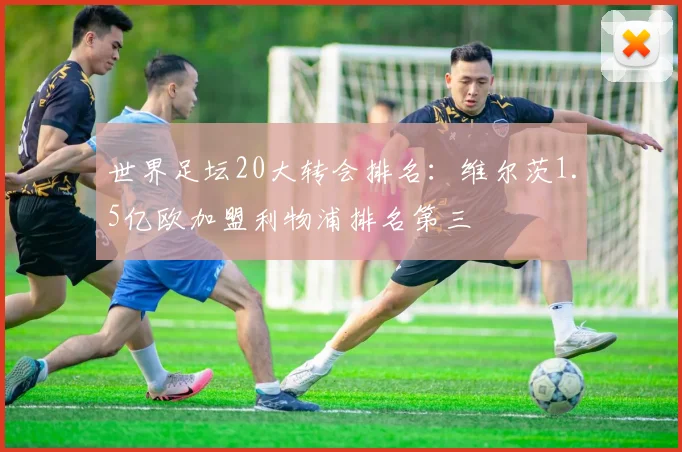 世界足坛20大转会排名：维尔茨1.5亿欧加盟利物浦排名第三