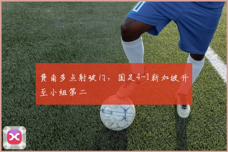 费南多点射破门，国足4-1新加坡升至小组第二