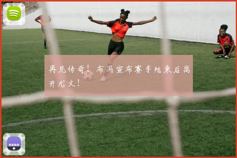 再见传奇！布冯宣布赛季结束后离开尤文！