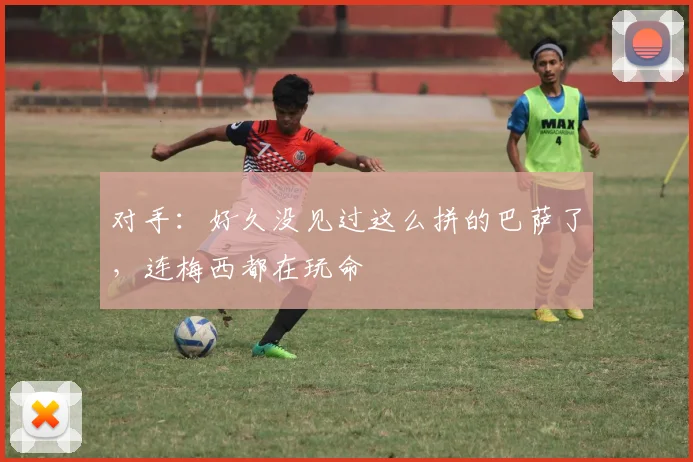 对手：好久没见过这么拼的巴萨了，连梅西都在玩命
