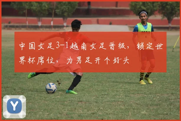 中国女足3-1越南女足晋级，锁定世界杯席位，为男足开个好头