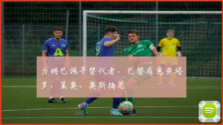 为姆巴佩寻替代者，巴黎有意劳塔罗、莱奥、奥斯梅恩