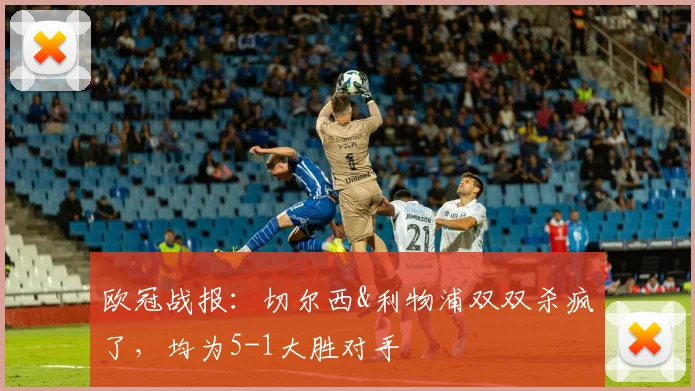 欧冠战报：切尔西&利物浦双双杀疯了，均为5-1大胜对手
