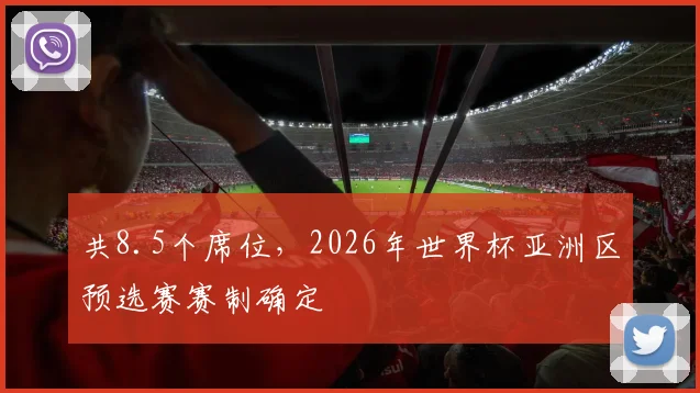共8.5个席位，2026年世界杯亚洲区预选赛赛制确定