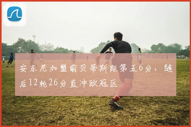 安东尼加盟前贝蒂斯距第五6分，随后12轮26分直冲欧冠区