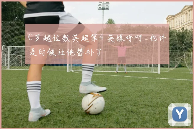 C罗越位数英超第4 英媒呼吁_也许是时候让他替补了