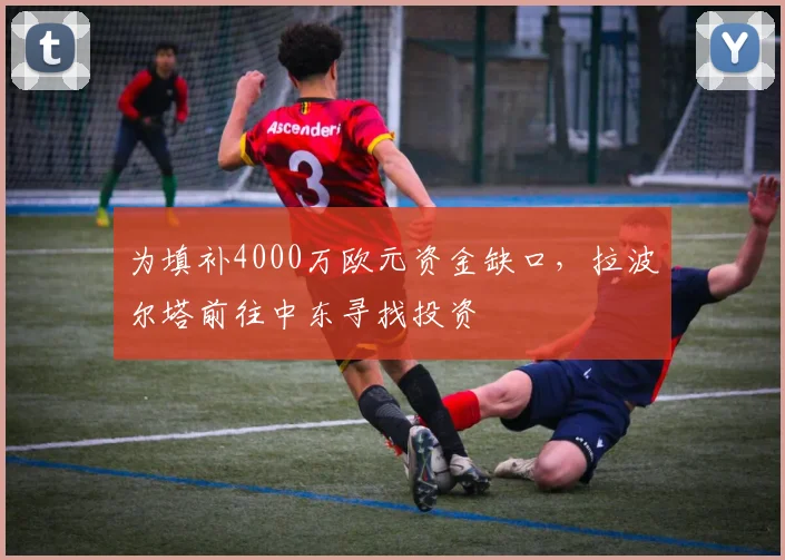 为填补4000万欧元资金缺口，拉波尔塔前往中东寻找投资