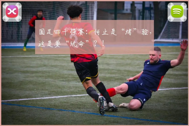 国足四十强赛：何止是“烤”验，这是要“玩命”？！