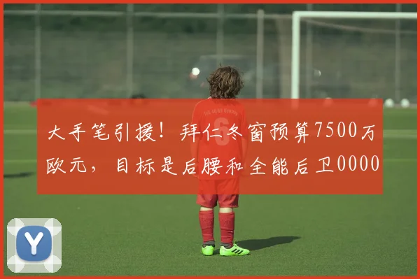 大手笔引援！拜仁冬窗预算7500万欧元，目标是后腰和全能后卫0000644