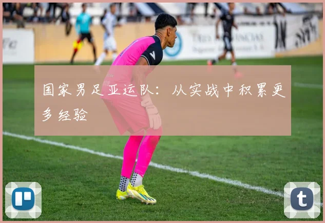 国家男足亚运队：从实战中积累更多经验