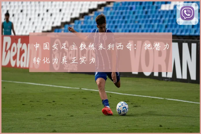 中国女足主教练米利西奇：把潜力转化为真正实力