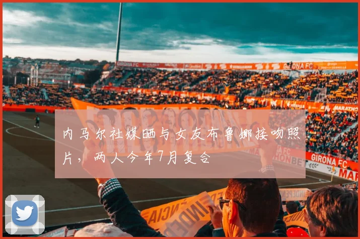 内马尔社媒晒与女友布鲁娜接吻照片，两人今年7月复合