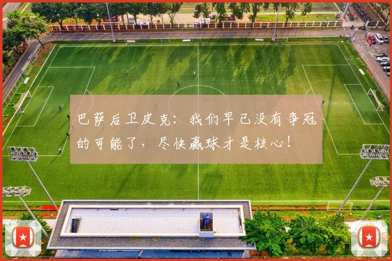 巴萨后卫皮克：我们早已没有争冠的可能了，尽快赢球才是核心！