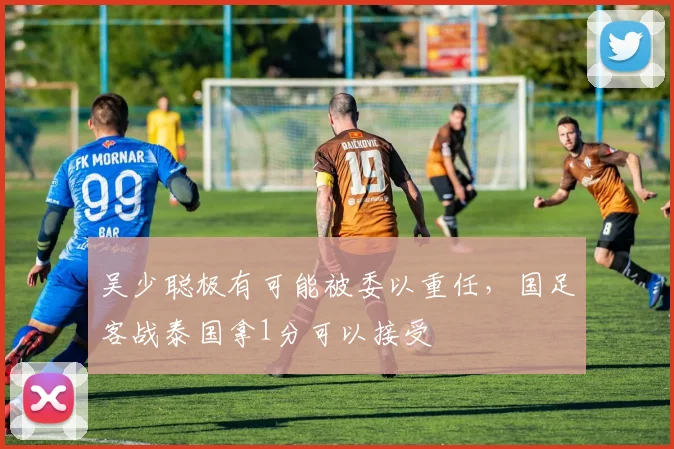 吴少聪极有可能被委以重任，国足客战泰国拿1分可以接受