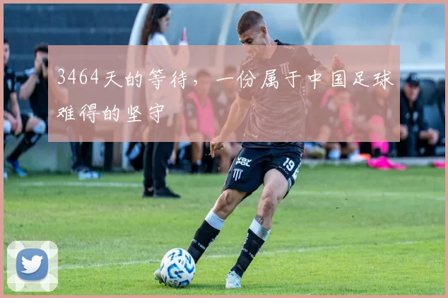 3464天的等待，一份属于中国足球难得的坚守