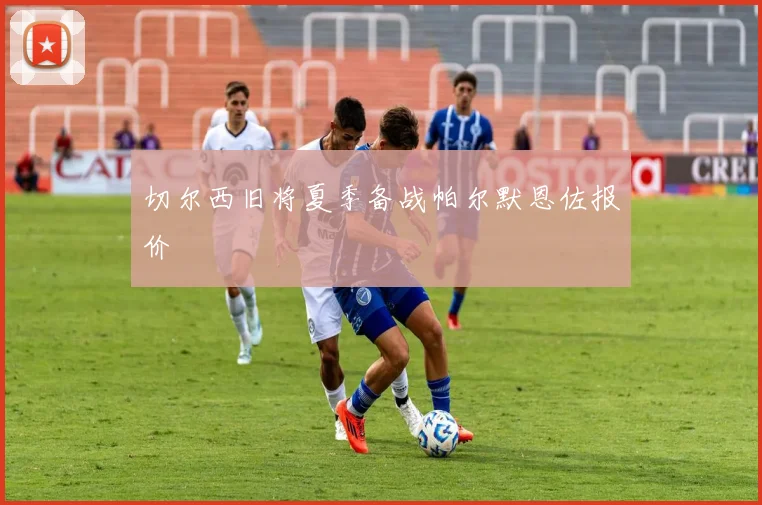 切尔西旧将夏季备战帕尔默恩佐报价
