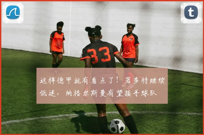 这样德甲就有看点了！若多特继续低迷，纳格尔斯曼有望接手球队