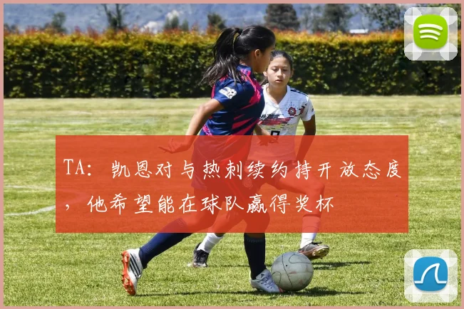 TA：凯恩对与热刺续约持开放态度，他希望能在球队赢得奖杯
